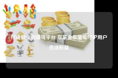 打造安全的借贷平台 京东金条坚定守护用户合法权益